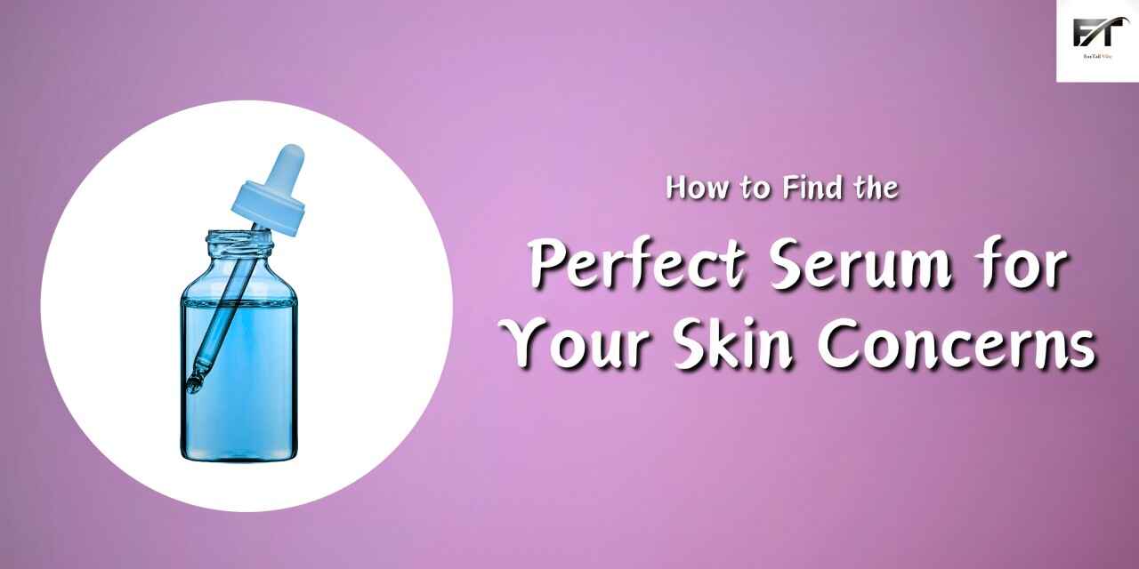 How to Find the Perfect Serum for Your Skin Concerns